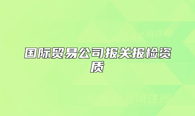 国际贸易公司报关报检资质