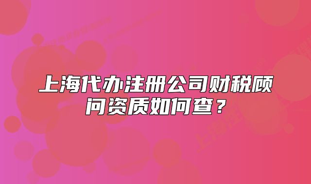 上海代办注册公司财税顾问资质如何查?