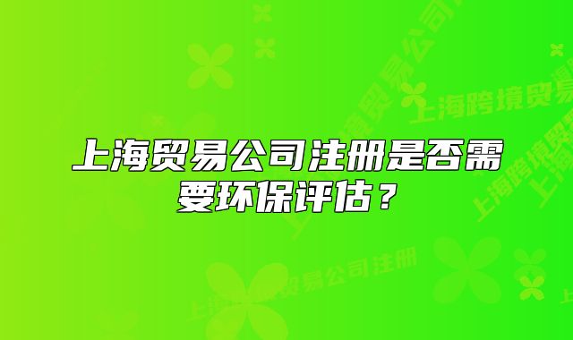 上海贸易公司注册是否需要环保评估？