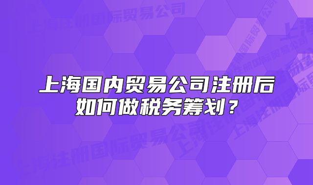上海国内贸易公司注册后如何做税务筹划？