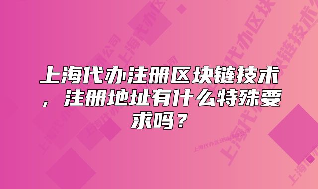 上海代办注册区块链技术,注册地址有什么特殊要求吗?