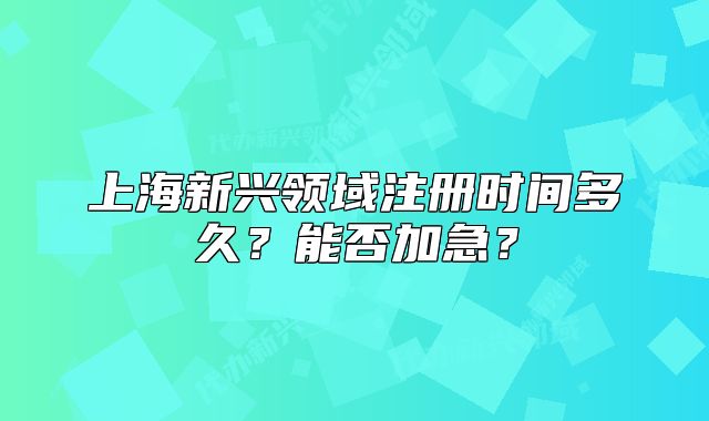 上海新兴领域注册时间多久?能否加急?