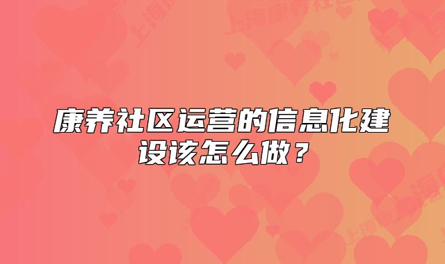 康养社区运营的信息化建设该怎么做？