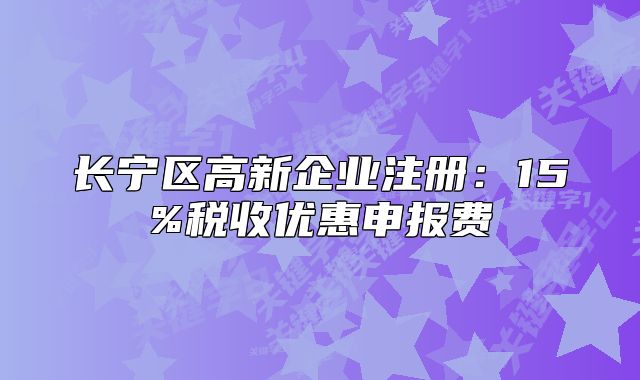 长宁区高新企业注册:15%税收优惠申报费
