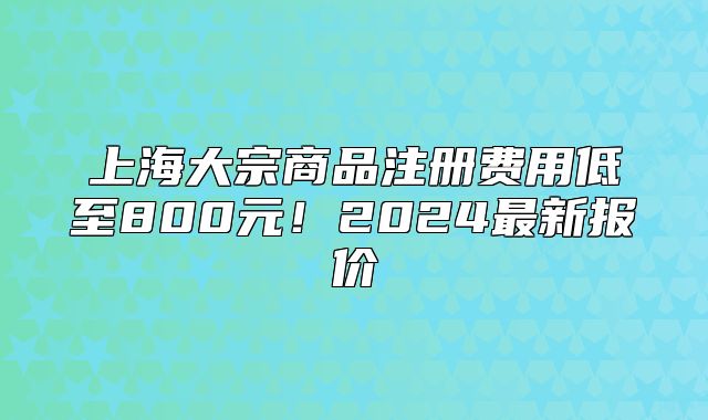 上海大宗商品注册费用低至800元!2024最新报价