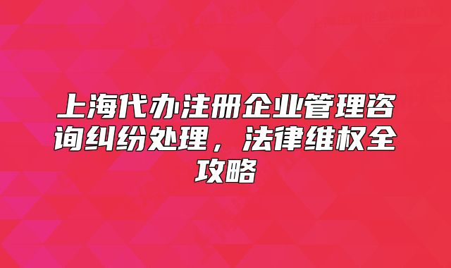 上海代办注册企业管理咨询纠纷处理,法律维权全攻略