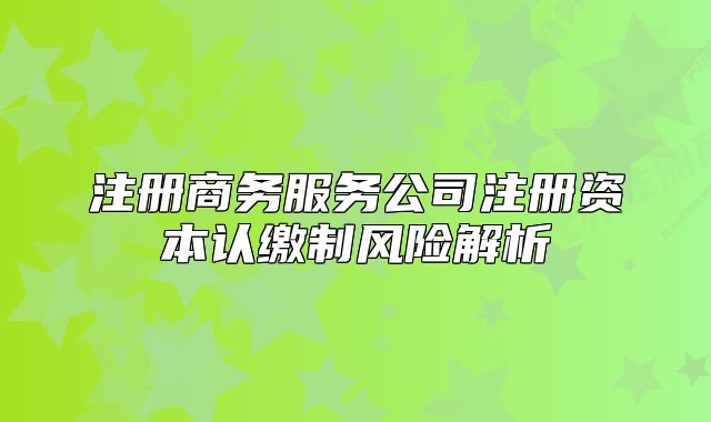 注册商务服务公司注册资本认缴制风险解析