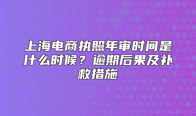 上海电商执照年审时间是什么时候?逾期后果及补救措施
