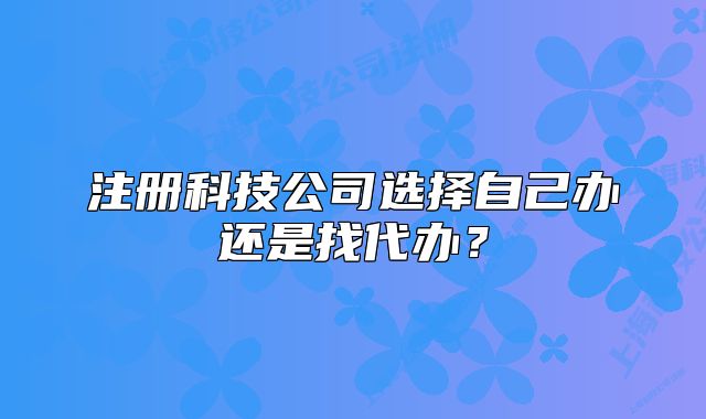 注册科技公司选择自己办还是找代办？