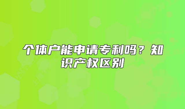 个体户能申请专利吗?知识产权区别