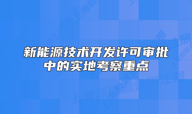 新能源技术开发许可审批中的实地考察重点
