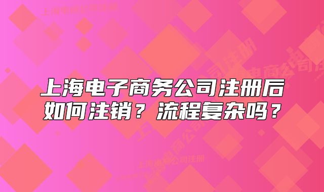 上海电子商务公司注册后如何注销？流程复杂吗？