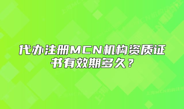 代办注册MCN机构资质证书有效期多久?
