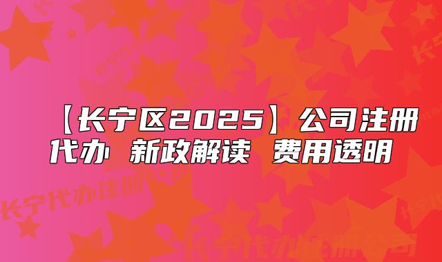 【长宁区2025】公司注册代办 新政解读 费用透明
