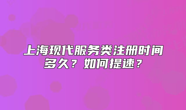 上海现代服务类注册时间多久?如何提速?