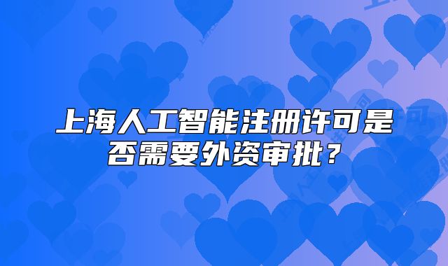 上海人工智能注册许可是否需要外资审批?