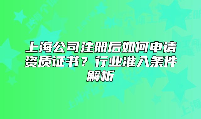 上海公司注册后如何申请资质证书？行业准入条件解析