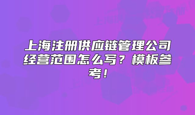 上海注册供应链管理公司经营范围怎么写？模板参考！