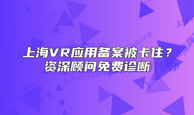 上海VR应用备案被卡住?资深顾问免费诊断