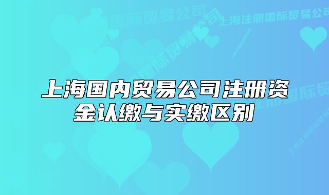 上海国内贸易公司注册资金认缴与实缴区别