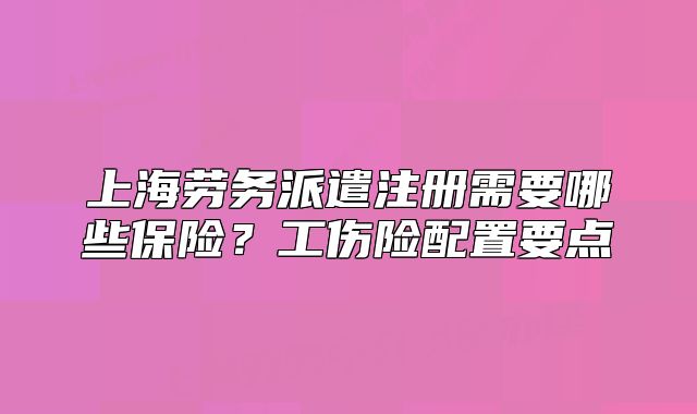 上海劳务派遣注册需要哪些保险?工伤险配置要点
