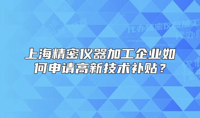 上海精密仪器加工企业如何申请高新技术补贴?