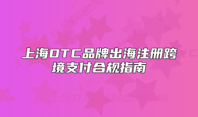 上海DTC品牌出海注册跨境支付合规指南