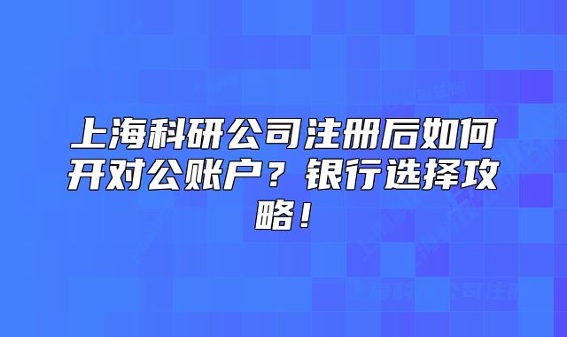 上海科研公司注册后如何开对公账户?银行选择攻略!