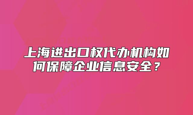 上海进出口权代办机构如何保障企业信息安全？