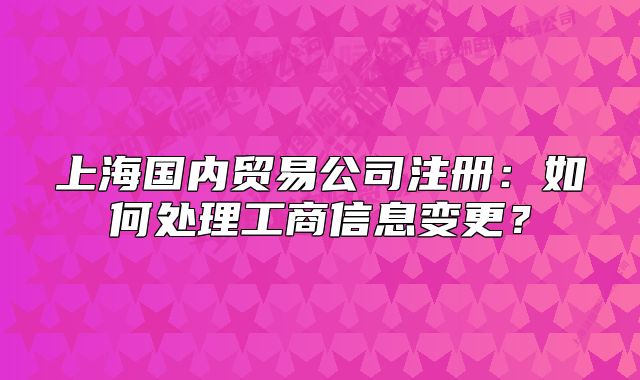 上海国内贸易公司注册:如何处理工商信息变更?