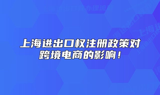 上海进出口权注册政策对跨境电商的影响！