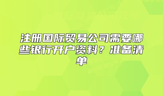 注册国际贸易公司需要哪些银行开户资料?准备清单