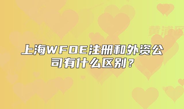 上海WFOE注册和外资公司有什么区别？