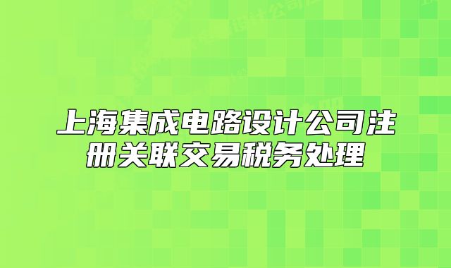 上海集成电路设计公司注册关联交易税务处理