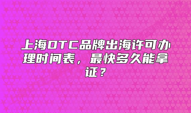 上海DTC品牌出海许可办理时间表,最快多久能拿证?