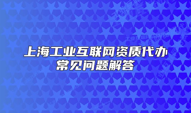 上海工业互联网资质代办常见问题解答