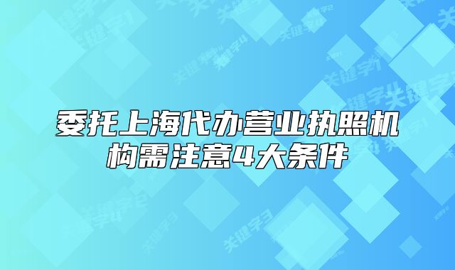 委托上海代办营业执照机构需注意4大条件