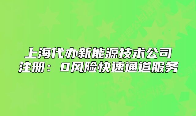 上海代办新能源技术公司注册：0风险快速通道服务