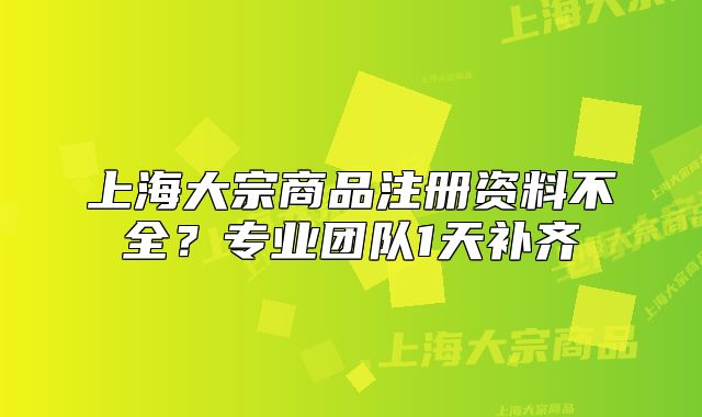 上海大宗商品注册资料不全?专业团队1天补齐