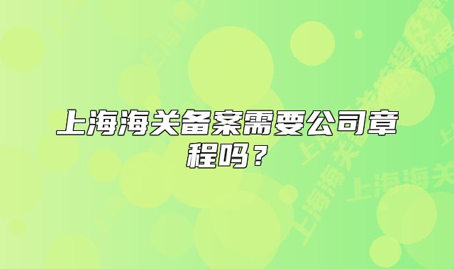 上海海关备案需要公司章程吗？