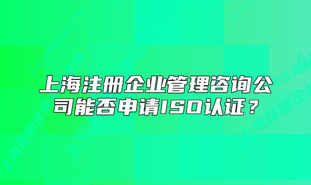 上海注册企业管理咨询公司能否申请ISO认证？