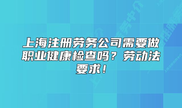 上海注册劳务公司需要做职业健康检查吗？劳动法要求！