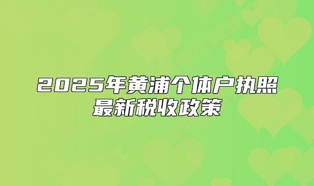 2025年黄浦个体户执照最新税收政策