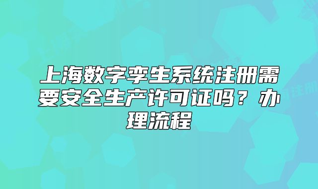 上海数字孪生系统注册需要安全生产许可证吗？办理流程