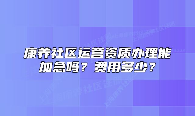康养社区运营资质办理能加急吗？费用多少？