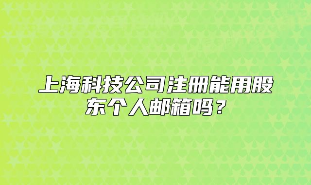 上海科技公司注册能用股东个人邮箱吗?
