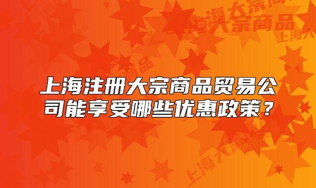 上海注册大宗商品贸易公司能享受哪些优惠政策?