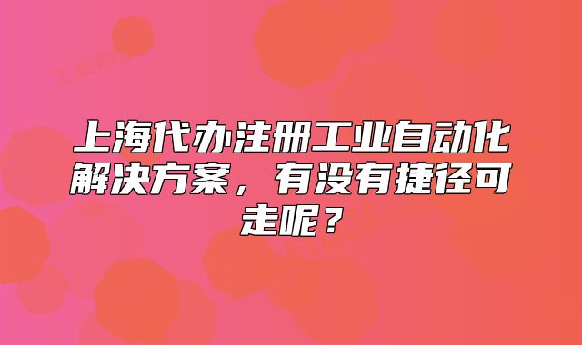 上海代办注册工业自动化解决方案，有没有捷径可走呢？