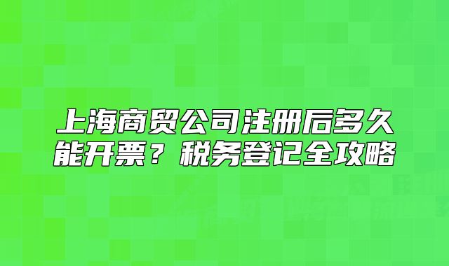 上海商贸公司注册后多久能开票?税务登记全攻略