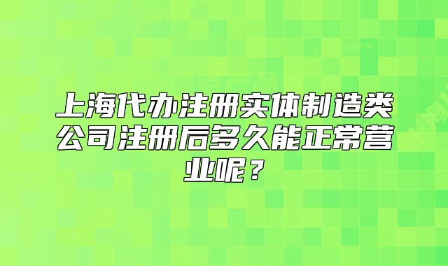 上海代办注册实体制造类公司注册后多久能正常营业呢?